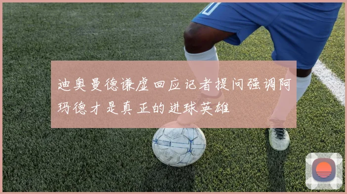 迪奥曼德谦虚回应记者提问强调阿玛德才是真正的进球英雄