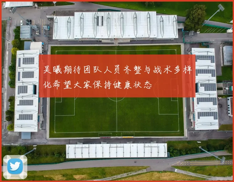吴曦期待团队人员齐整与战术多样化希望大家保持健康状态