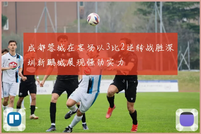 成都蓉城在客场以3比2逆转战胜深圳新鹏城展现强劲实力
