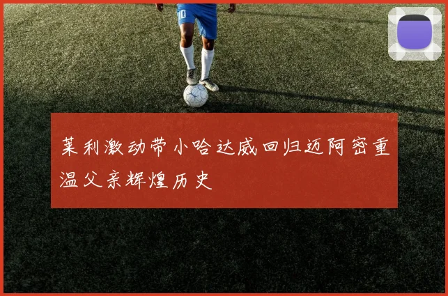 莱利激动带小哈达威回归迈阿密重温父亲辉煌历史