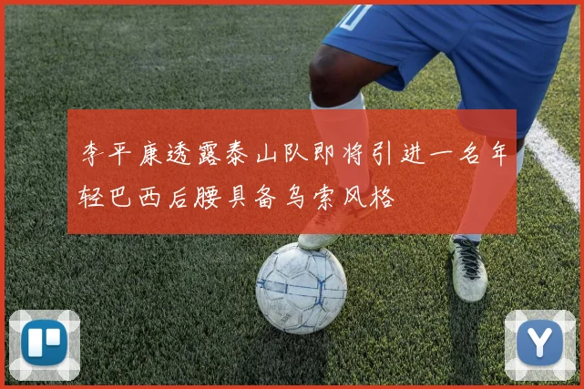 李平康透露泰山队即将引进一名年轻巴西后腰具备乌索风格