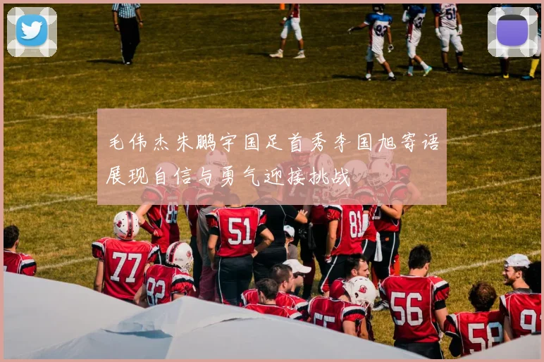 毛伟杰朱鹏宇国足首秀李国旭寄语展现自信与勇气迎接挑战