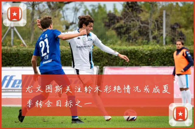 尤文图斯关注铃木彩艳情况或成夏季转会目标之一