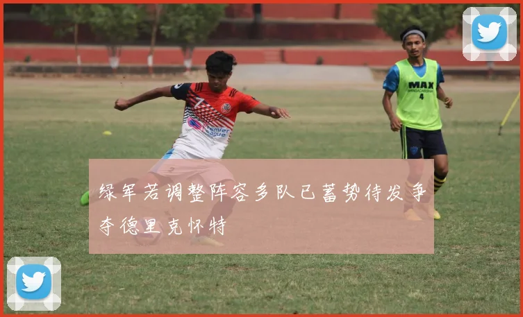 绿军若调整阵容多队已蓄势待发争夺德里克怀特