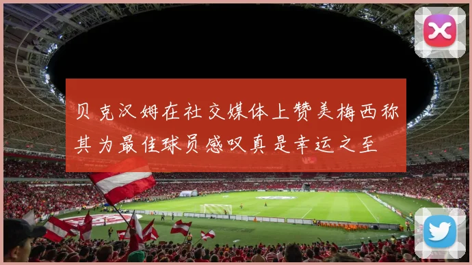 贝克汉姆在社交媒体上赞美梅西称其为最佳球员感叹真是幸运之至