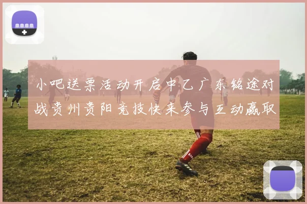 小吧送票活动开启中乙广东铭途对战贵州贵阳竞技快来参与互动赢取球票