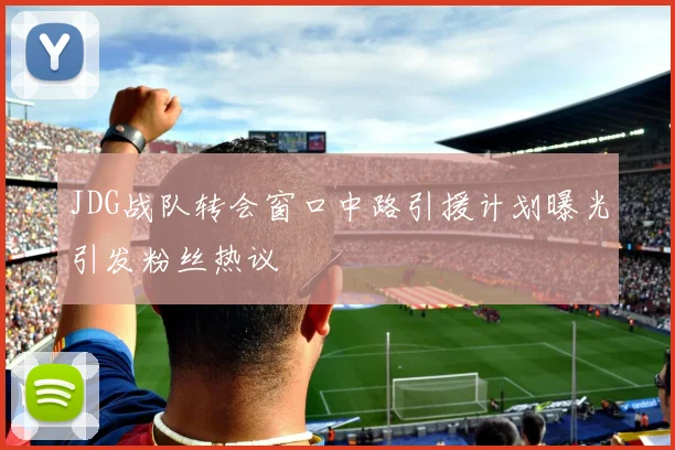JDG战队转会窗口中路引援计划曝光引发粉丝热议