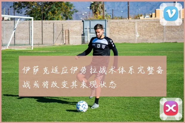 伊萨克适应伊劳拉战术体系完整备战或将改变其表现状态