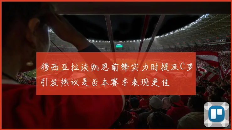 穆西亚拉谈凯恩前锋实力时提及C罗引发热议是否本赛季表现更佳