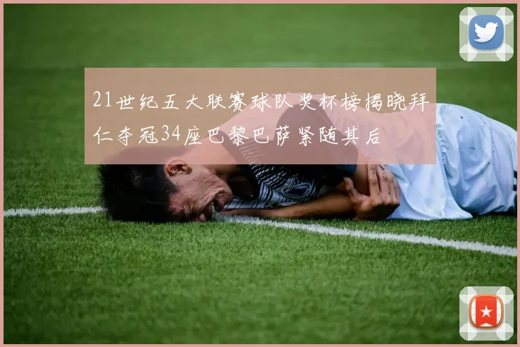 21世纪五大联赛球队奖杯榜揭晓拜仁夺冠34座巴黎巴萨紧随其后