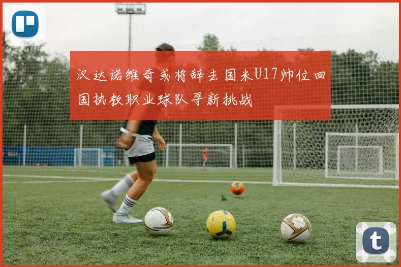 汉达诺维奇或将辞去国米U17帅位回国执教职业球队寻新挑战