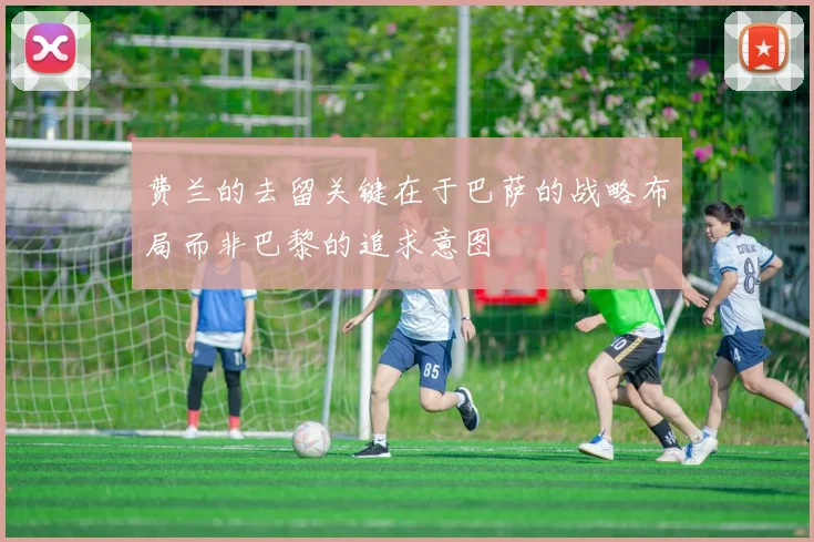 费兰的去留关键在于巴萨的战略布局而非巴黎的追求意图