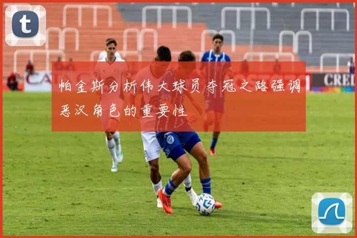 帕金斯分析伟大球员夺冠之路强调恶汉角色的重要性