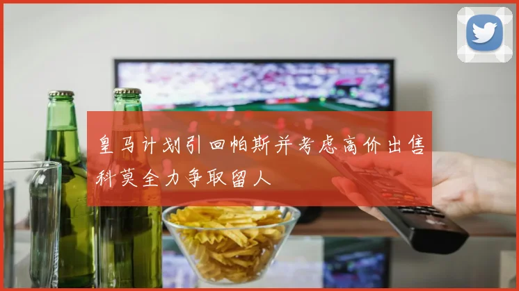 皇马计划引回帕斯并考虑高价出售科莫全力争取留人
