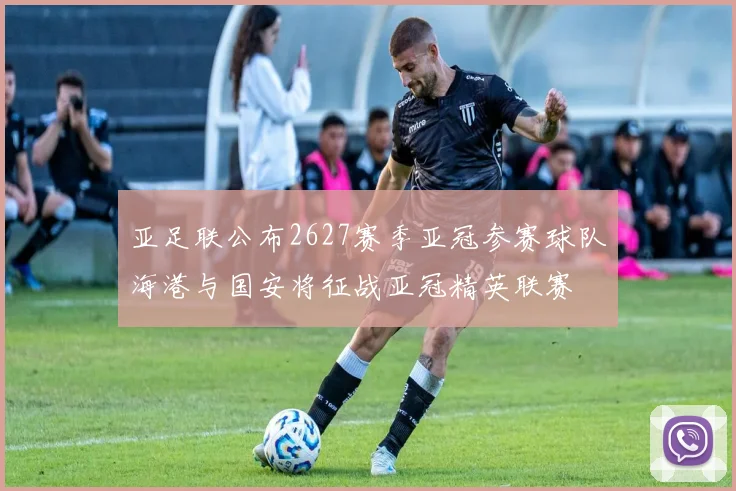 亚足联公布2627赛季亚冠参赛球队海港与国安将征战亚冠精英联赛