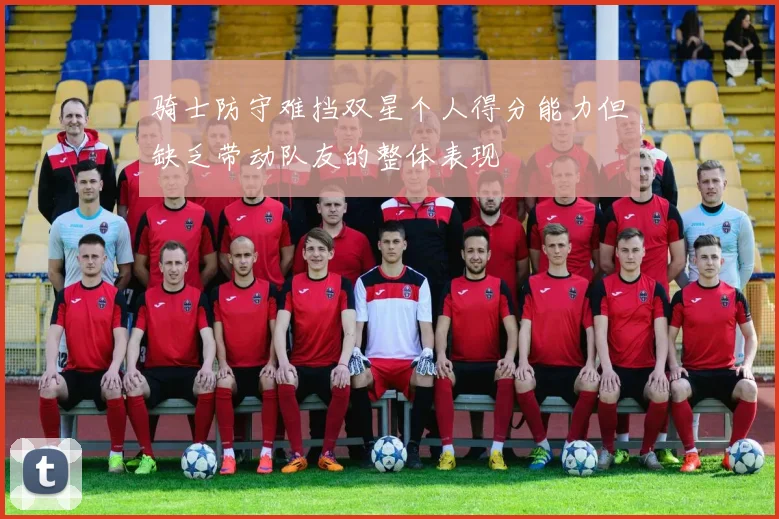 骑士防守难挡双星个人得分能力但缺乏带动队友的整体表现