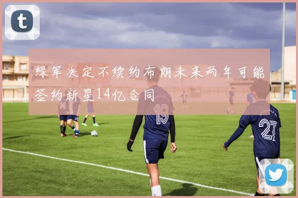 绿军决定不续约布朗未来两年可能签约新星14亿合同