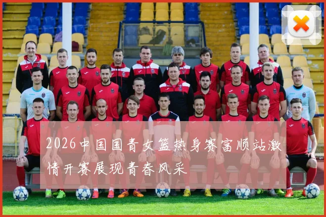 2026中国国青女篮热身赛富顺站激情开赛展现青春风采