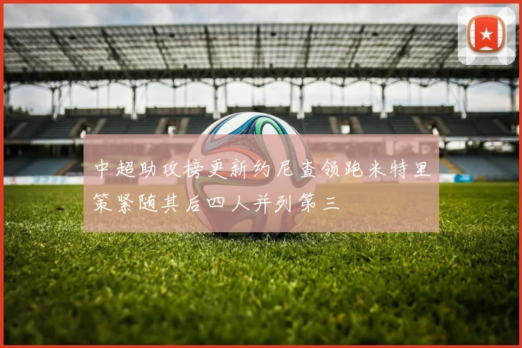 中超助攻榜更新约尼查领跑米特里策紧随其后四人并列第三