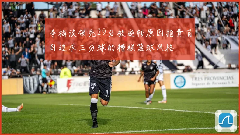 夸梅谈领先29分被逆转原因指责盲目追求三分球的糟糕篮球风格
