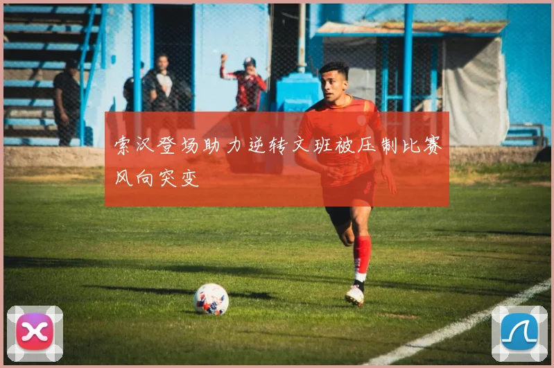 索汉登场助力逆转文班被压制比赛风向突变