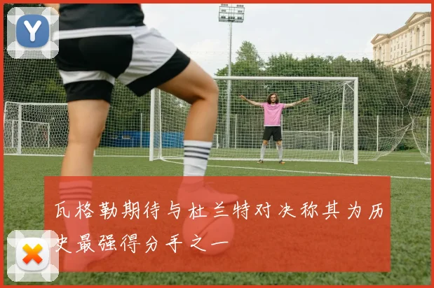 瓦格勒期待与杜兰特对决称其为历史最强得分手之一